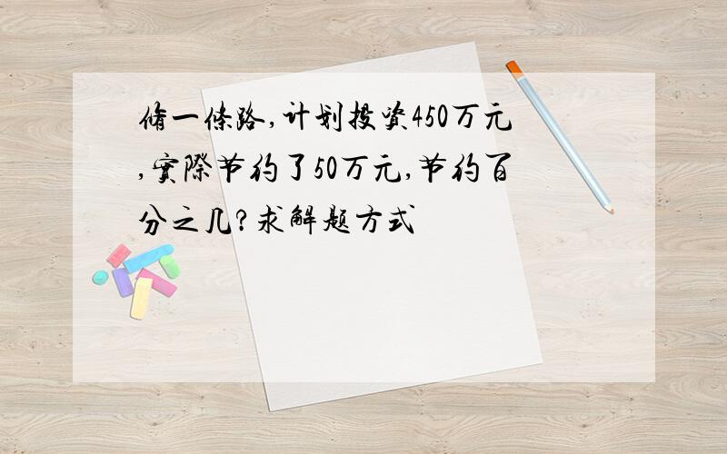 修一条路,计划投资450万元,实际节约了50万元,节约百分之几?求解题方式