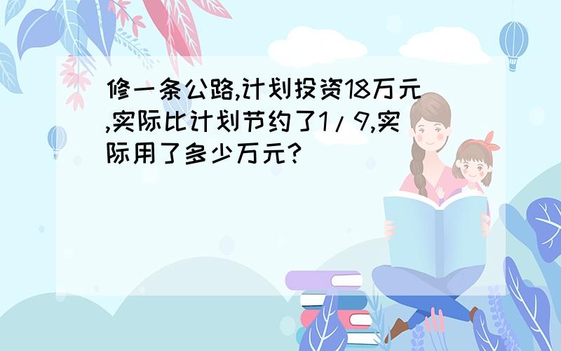 修一条公路,计划投资18万元,实际比计划节约了1/9,实际用了多少万元?