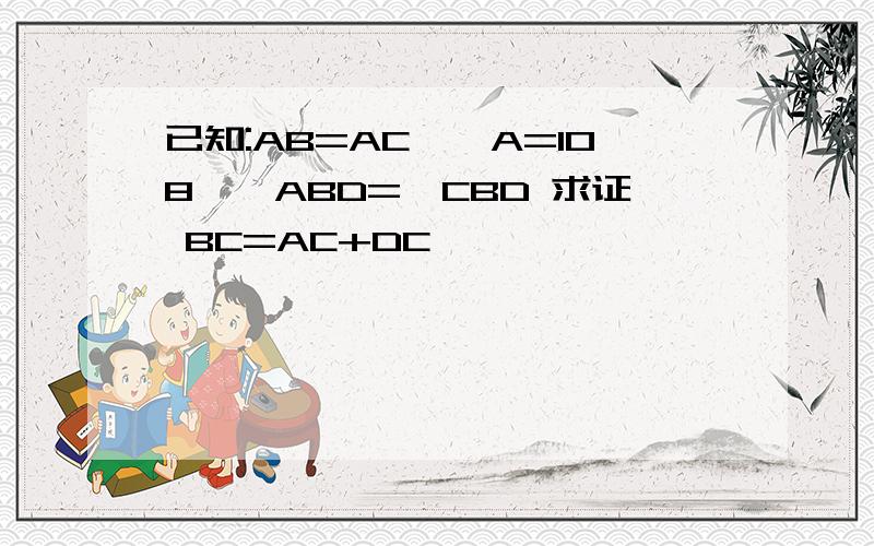 已知:AB=AC、∠A=108°∠ABD=∠CBD 求证 BC=AC+DC