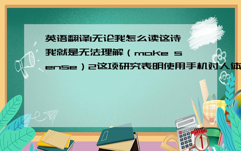 英语翻译1无论我怎么读这诗,我就是无法理解（make sense）2这项研究表明使用手机对人体健康有很大影响（The s