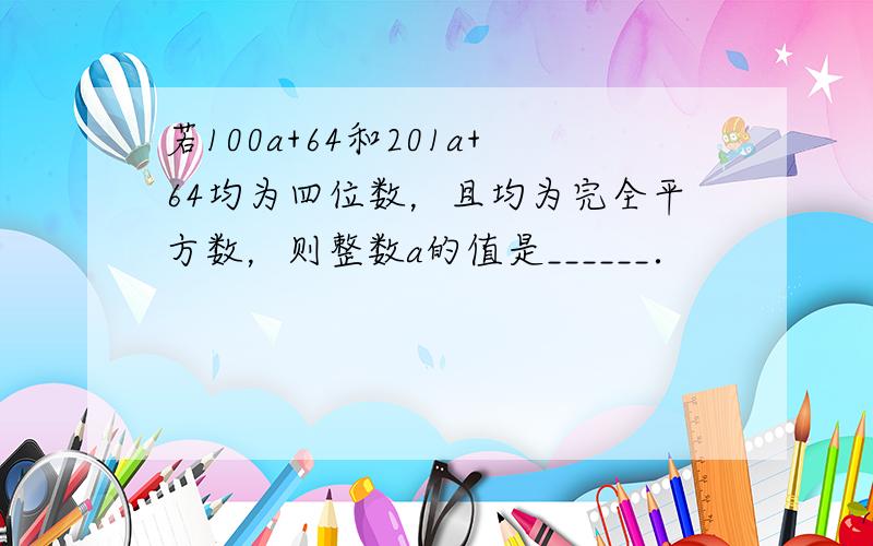 若100a+64和201a+64均为四位数，且均为完全平方数，则整数a的值是______．