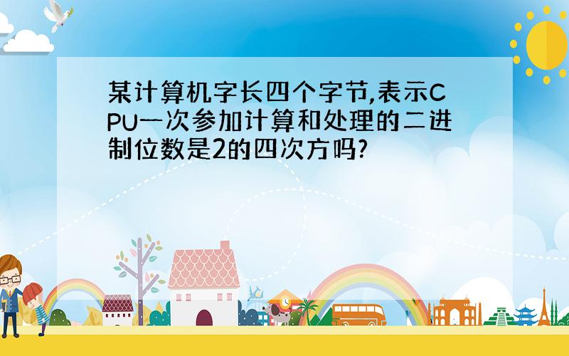 某计算机字长四个字节,表示CPU一次参加计算和处理的二进制位数是2的四次方吗?