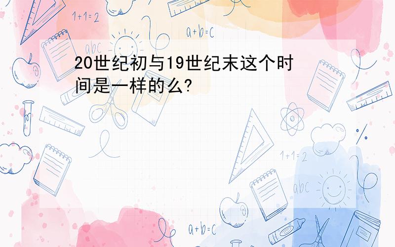 20世纪初与19世纪末这个时间是一样的么?