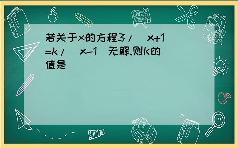 若关于x的方程3/(x+1)=k/(x-1)无解.则K的值是