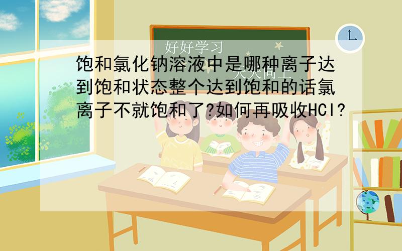 饱和氯化钠溶液中是哪种离子达到饱和状态整个达到饱和的话氯离子不就饱和了?如何再吸收HCl?