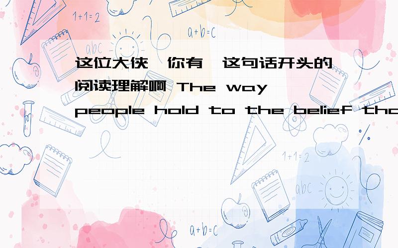 这位大侠,你有一这句话开头的阅读理解啊 The way people hold to the belief that a