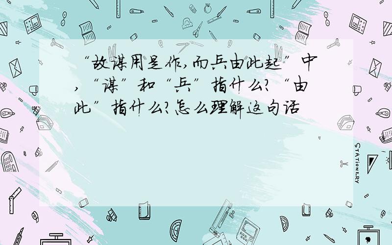 “故谋用是作,而兵由此起”中,“谋”和“兵”指什么?“由此”指什么?怎么理解这句话