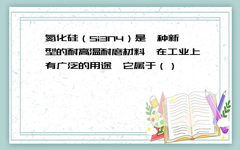 氮化硅（Si3N4）是一种新型的耐高温耐磨材料,在工业上有广泛的用途,它属于（）