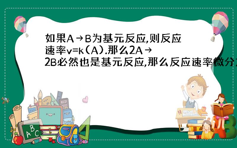 如果A→B为基元反应,则反应速率v=k(A).那么2A→2B必然也是基元反应,那么反应速率微分方程该怎么写呢?