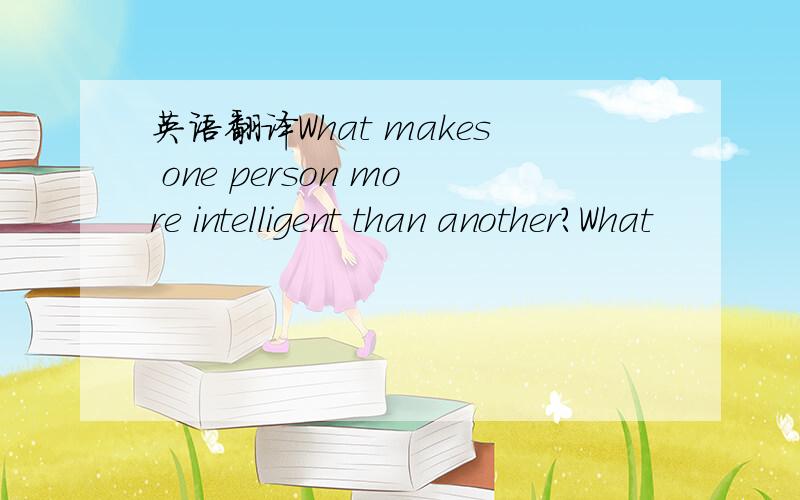 英语翻译What makes one person more intelligent than another?What