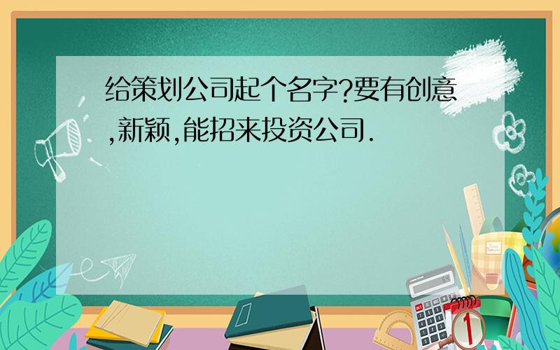 给策划公司起个名字?要有创意,新颖,能招来投资公司.