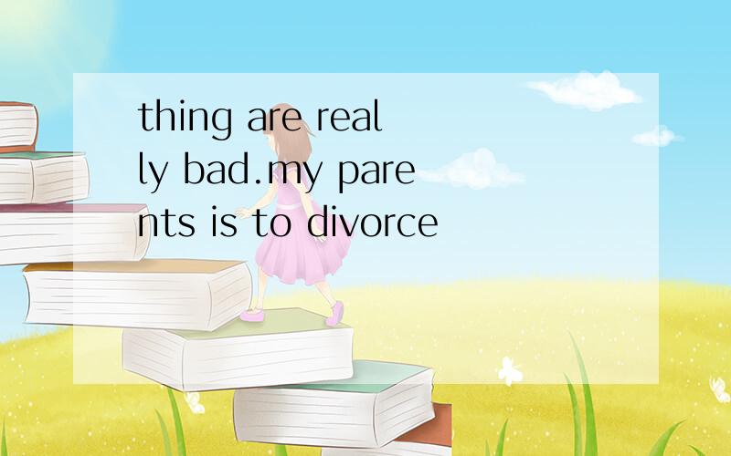 thing are really bad.my parents is to divorce