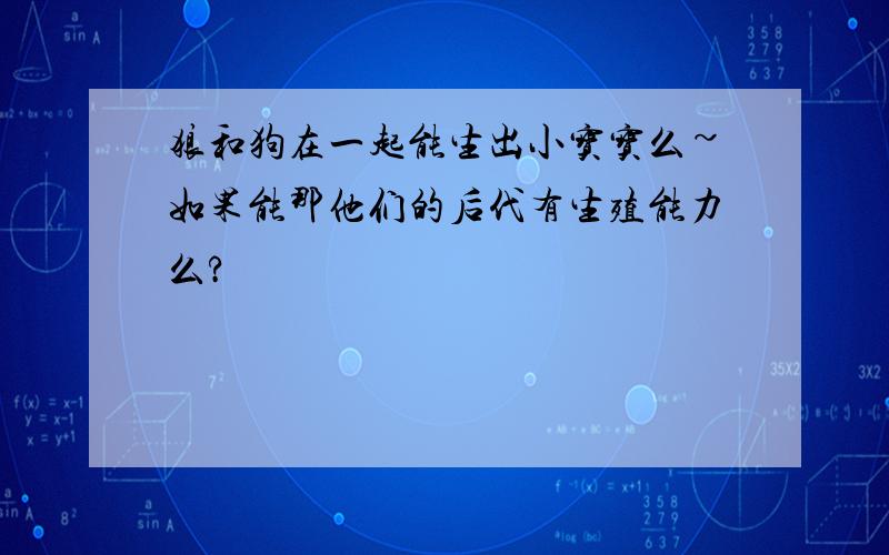 狼和狗在一起能生出小宝宝么~如果能那他们的后代有生殖能力么?