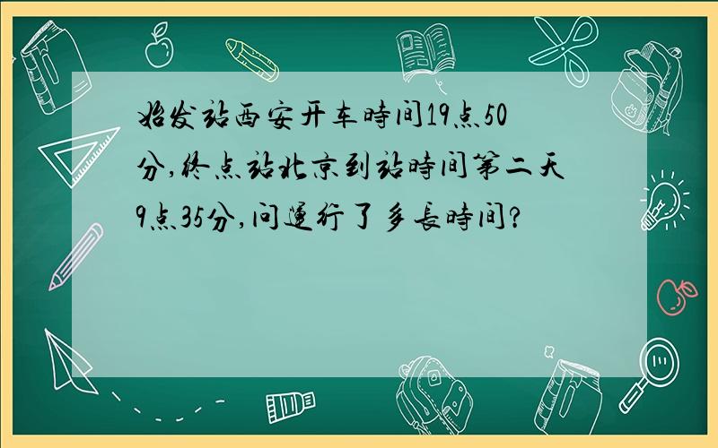 始发站西安开车时间19点50分,终点站北京到站时间第二天9点35分,问运行了多长时间?