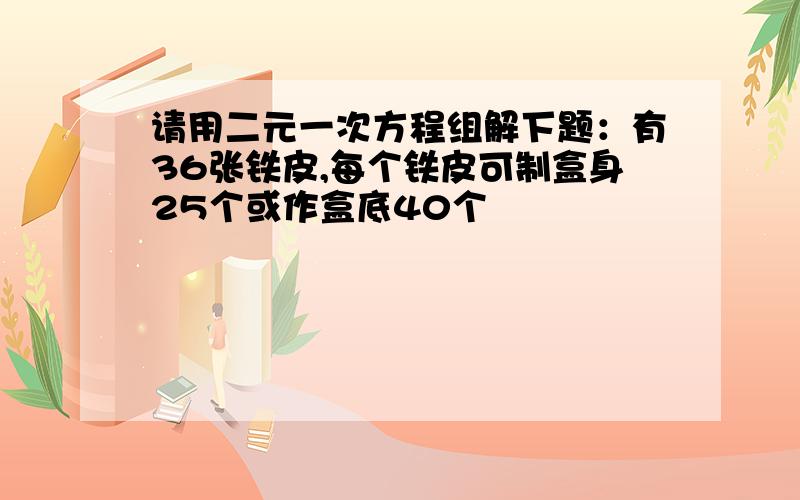 请用二元一次方程组解下题：有36张铁皮,每个铁皮可制盒身25个或作盒底40个