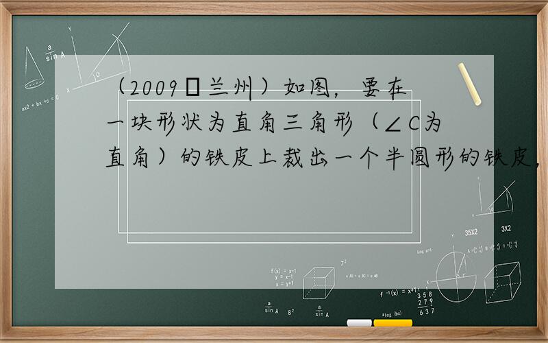 （2009•兰州）如图，要在一块形状为直角三角形（∠C为直角）的铁皮上裁出一个半圆形的铁皮，需先在这块铁皮上画出一个半圆