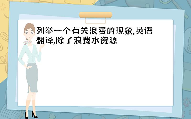 列举一个有关浪费的现象,英语翻译,除了浪费水资源