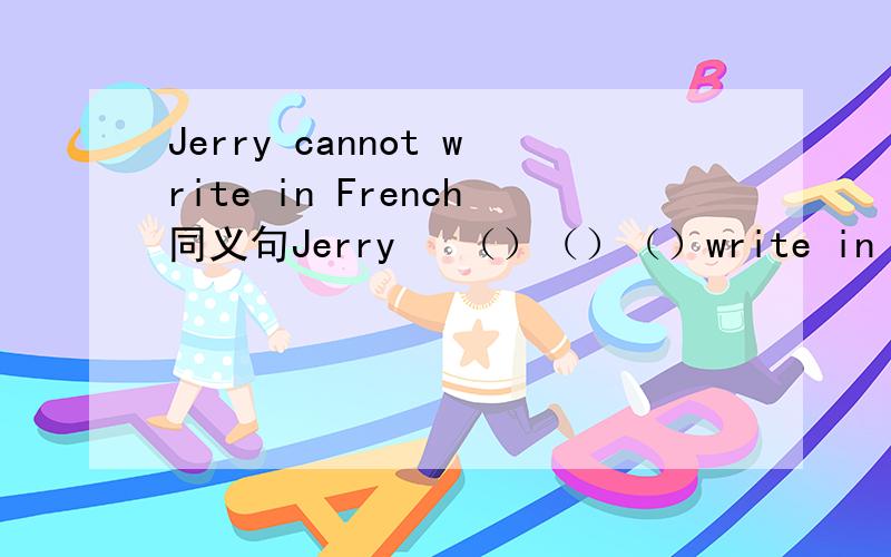 Jerry cannot write in French同义句Jerry ​（）（）（）write in F