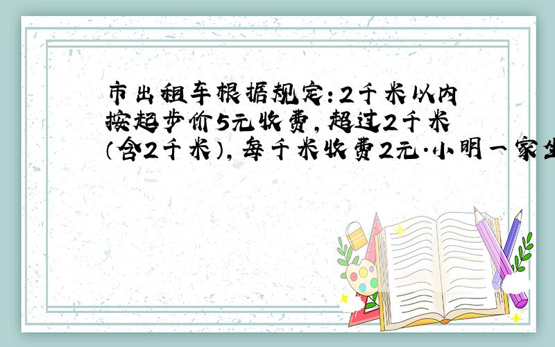 市出租车根据规定：2千米以内按起步价5元收费，超过2千米（含2千米），每千米收费2元．小明一家坐一辆出租车到天庭园玩，一