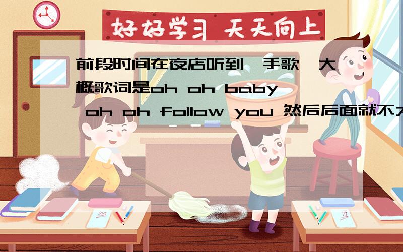 前段时间在夜店听到一手歌,大概歌词是oh oh baby oh oh follow you 然后后面就不太记得了,是女的