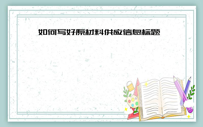 如何写好原材料供应信息标题