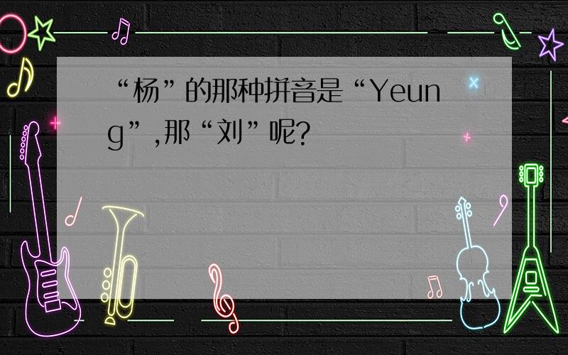 “杨”的那种拼音是“Yeung”,那“刘”呢?