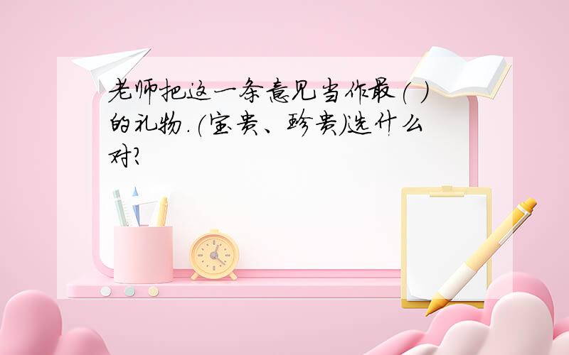 老师把这一条意见当作最( )的礼物.(宝贵、珍贵）选什么对?