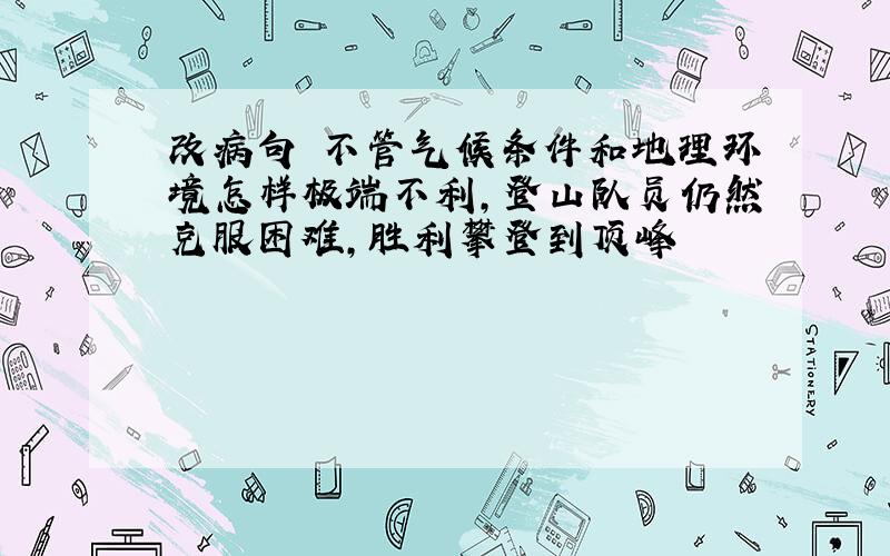 改病句 不管气候条件和地理环境怎样极端不利,登山队员仍然克服困难,胜利攀登到顶峰