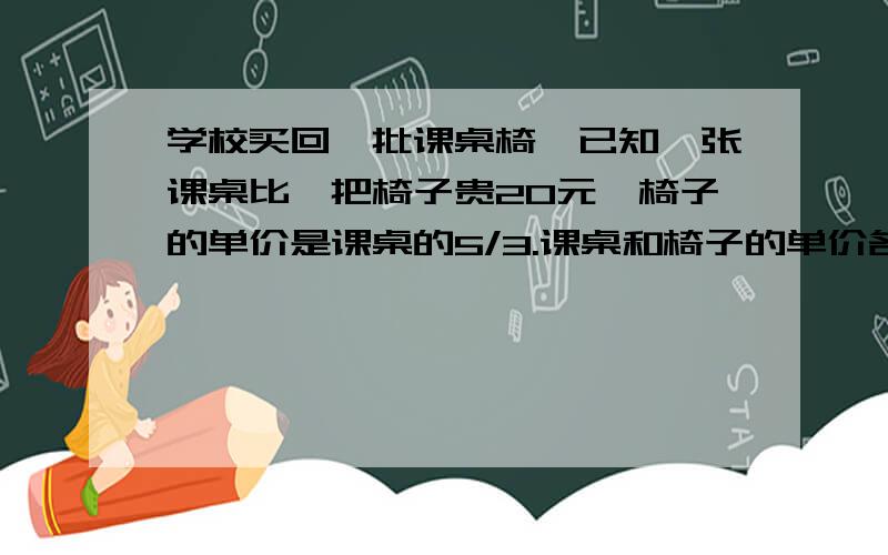 学校买回一批课桌椅,已知一张课桌比一把椅子贵20元,椅子的单价是课桌的5/3.课桌和椅子的单价各是多少元