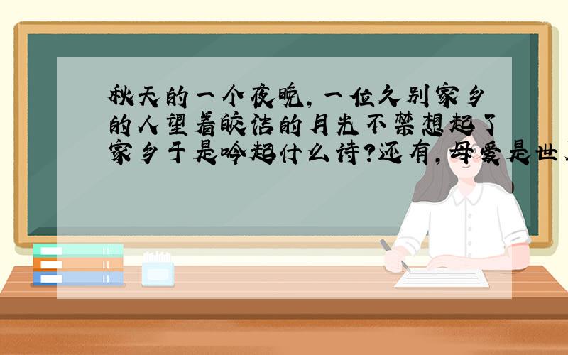 秋天的一个夜晚,一位久别家乡的人望着皎洁的月光不禁想起了家乡于是吟起什么诗?还有,母爱是世界上最伟大的爱,做女儿的怎么能