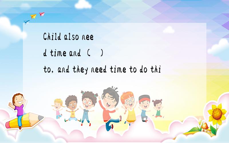 Child also need time and ( )to, and they need time to do thi