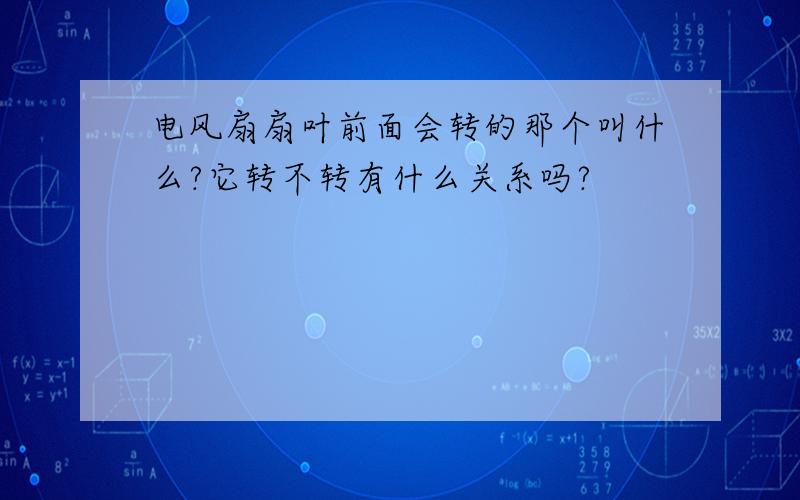 电风扇扇叶前面会转的那个叫什么?它转不转有什么关系吗?