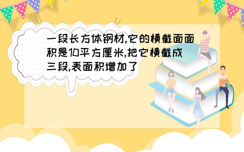 一段长方体钢材,它的横截面面积是10平方厘米,把它横截成三段,表面积增加了( )