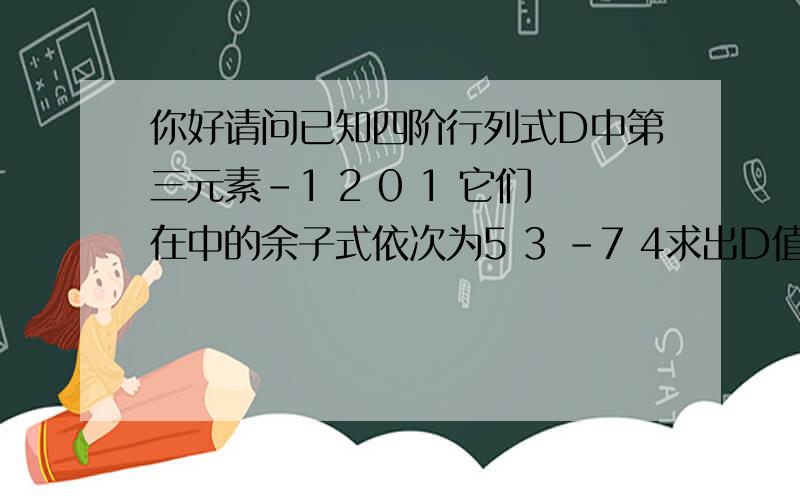 你好请问已知四阶行列式D中第三元素-1 2 0 1 它们在中的余子式依次为5 3 -7 4求出D值,