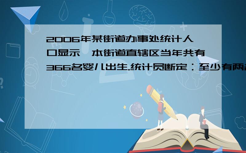 2006年某街道办事处统计人口显示,本街道直辖区当年共有366名婴儿出生.统计员断定：至少有两名婴儿是在同一天出生.这是