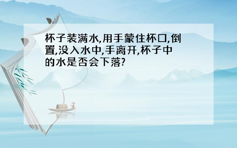 杯子装满水,用手蒙住杯口,倒置,没入水中,手离开,杯子中的水是否会下落?