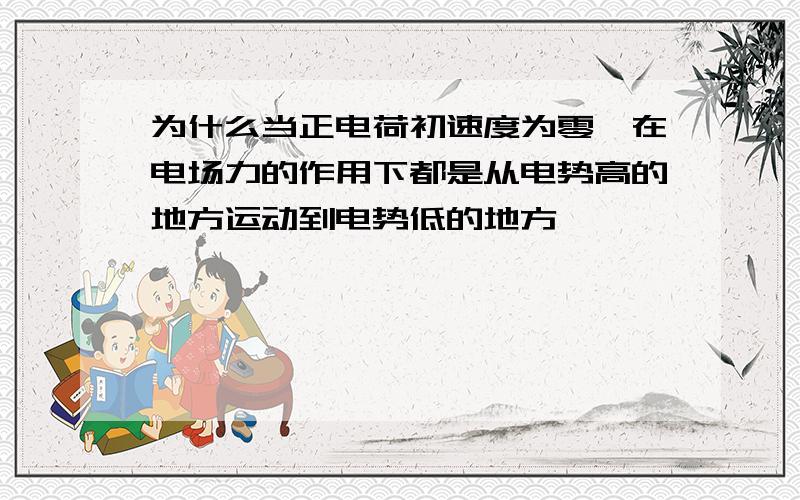 为什么当正电荷初速度为零,在电场力的作用下都是从电势高的地方运动到电势低的地方