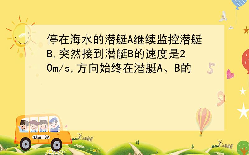 停在海水的潜艇A继续监控潜艇B,突然接到潜艇B的速度是20m/s,方向始终在潜艇A、B的