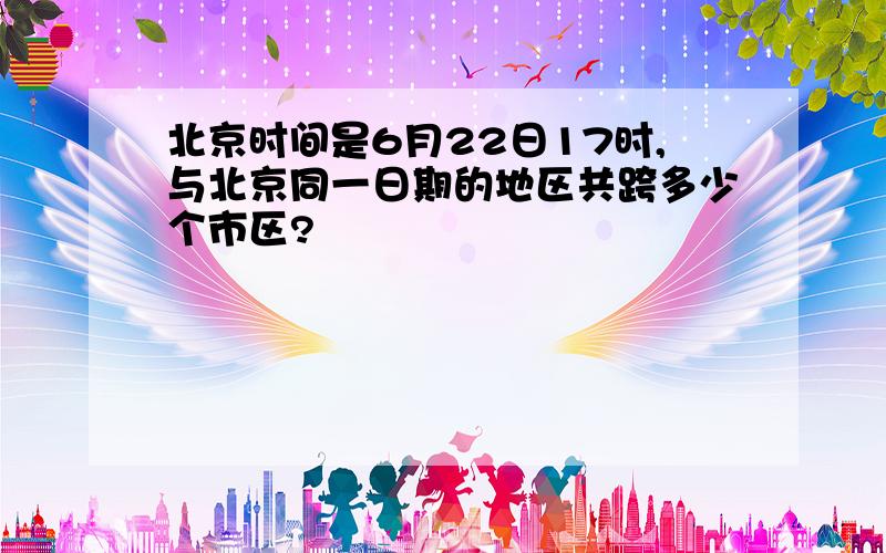 北京时间是6月22日17时,与北京同一日期的地区共跨多少个市区?