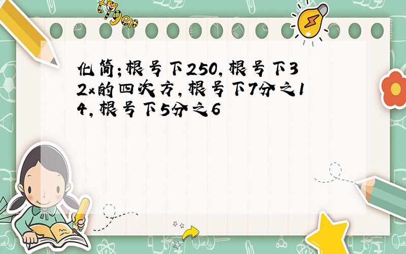 化简；根号下250,根号下32x的四次方,根号下7分之14,根号下5分之6