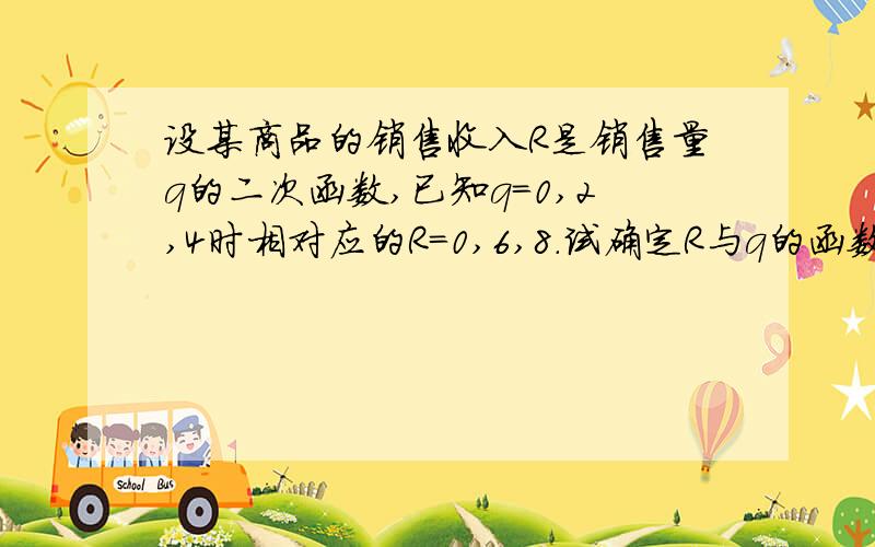 设某商品的销售收入R是销售量q的二次函数,已知q=0,2,4时相对应的R=0,6,8.试确定R与q的函数关系.