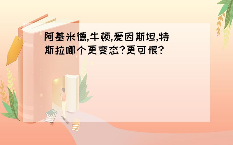 阿基米德,牛顿,爱因斯坦,特斯拉哪个更变态?更可恨?