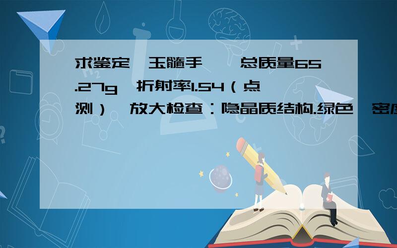 求鉴定,玉髓手镯,总质量65.27g,折射率1.54（点测）,放大检查：隐晶质结构.绿色,密度2.63g/cm3