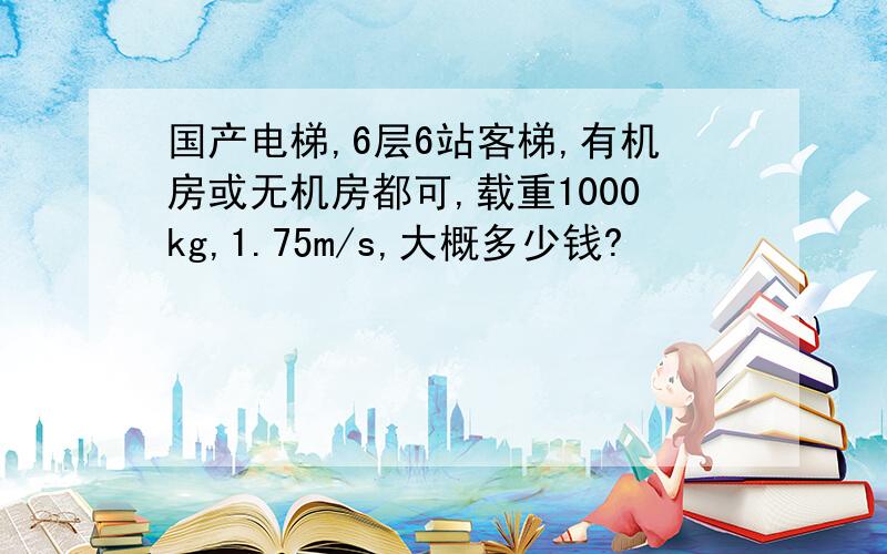 国产电梯,6层6站客梯,有机房或无机房都可,载重1000kg,1.75m/s,大概多少钱?