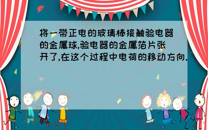 将一带正电的玻璃棒接触验电器的金属球,验电器的金属箔片张开了,在这个过程中电荷的移动方向.