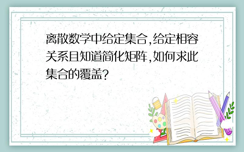 离散数学中给定集合,给定相容关系且知道简化矩阵,如何求此集合的覆盖?