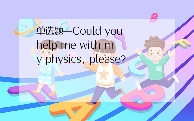 单选题—Could you help me with my physics, please?