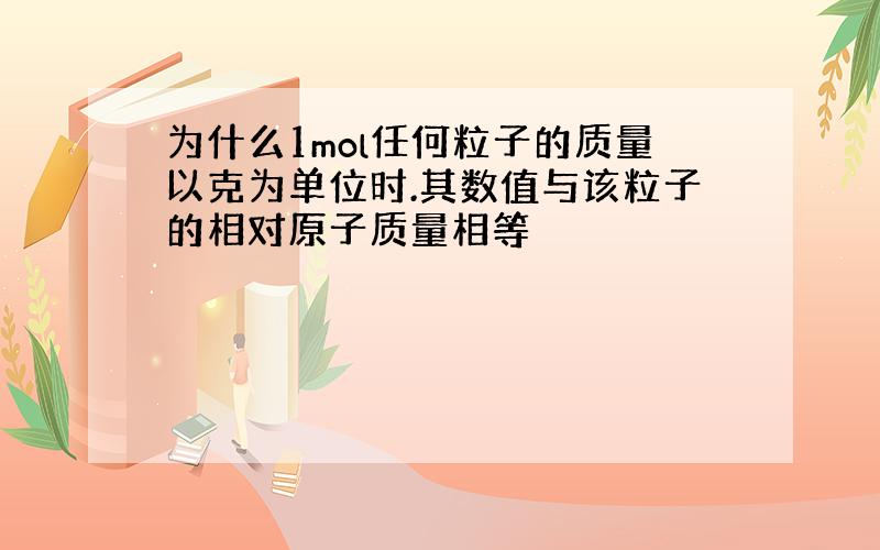 为什么1mol任何粒子的质量以克为单位时.其数值与该粒子的相对原子质量相等