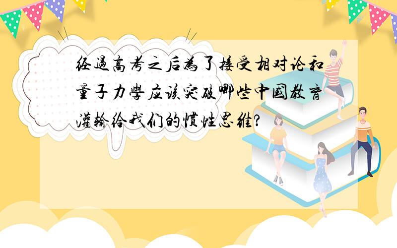 经过高考之后为了接受相对论和量子力学应该突破哪些中国教育灌输给我们的惯性思维?