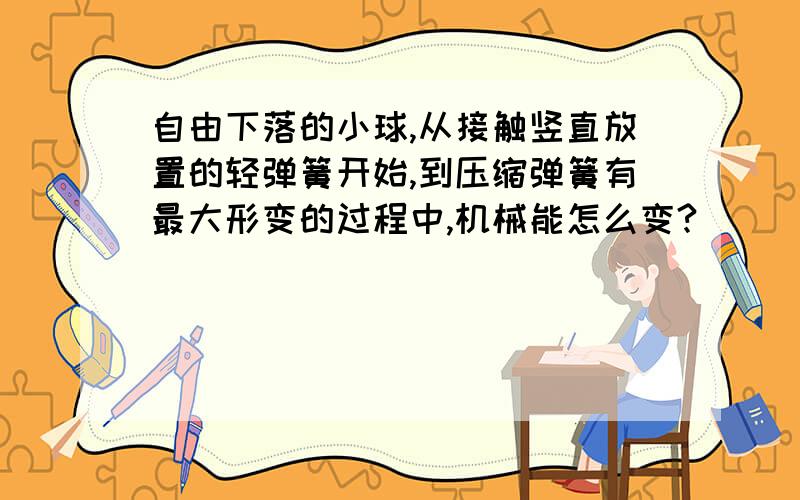 自由下落的小球,从接触竖直放置的轻弹簧开始,到压缩弹簧有最大形变的过程中,机械能怎么变?